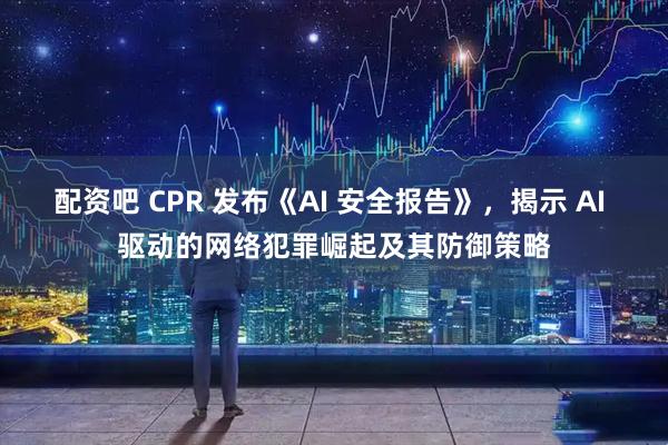 配资吧 CPR 发布《AI 安全报告》，揭示 AI 驱动的网络犯罪崛起及其防御策略