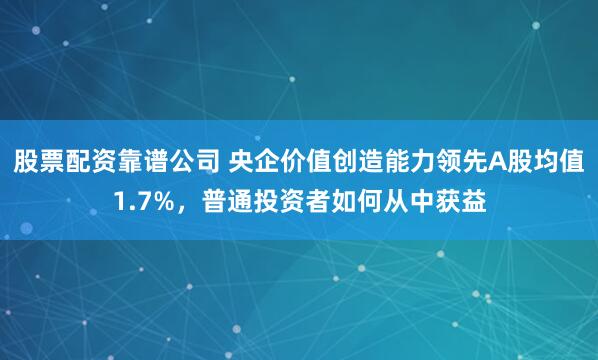 股票配资靠谱公司 央企价值创造能力领先A股均值1.7%，普通投资者如何从中获益
