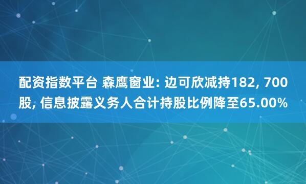 配资指数平台 森鹰窗业: 边可欣减持182, 700股, 信息披露义务人合计持股比例降至65.00%