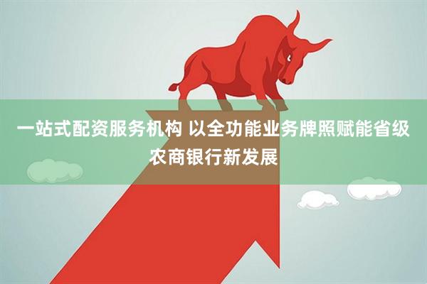 一站式配资服务机构 以全功能业务牌照赋能省级农商银行新发展