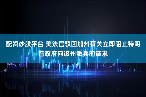 配资炒股平台 美法官驳回加州有关立即阻止特朗普政府向该州派兵的请求