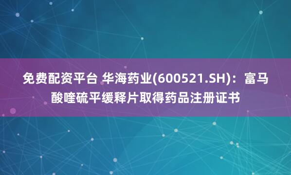 免费配资平台 华海药业(600521.SH)：富马酸喹硫平缓释片取得药品注册证书