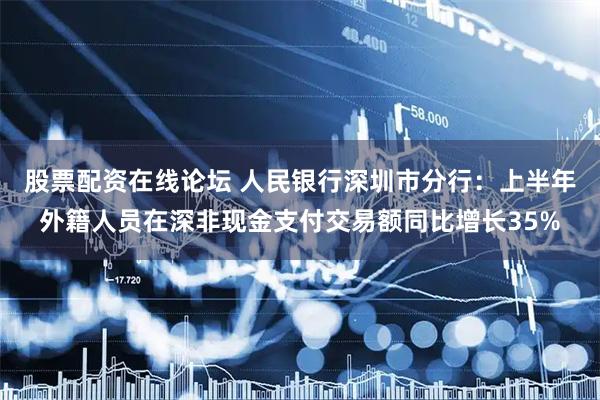 股票配资在线论坛 人民银行深圳市分行：上半年外籍人员在深非现金支付交易额同比增长35%