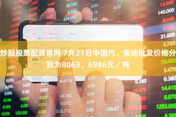 炒股股票配资官网 7月21日中国汽、柴油批发价格分别为8063、6986元／吨