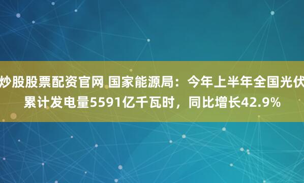 炒股股票配资官网 国家能源局：今年上半年全国光伏累计发电量5591亿千瓦时，同比增长42.9%