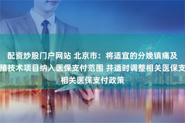 配资炒股门户网站 北京市：将适宜的分娩镇痛及辅助生殖技术项目纳入医保支付范围 并适时调整相关医保支付政策