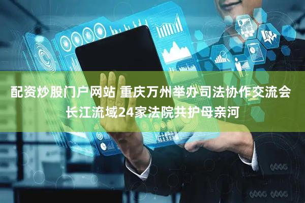 配资炒股门户网站 重庆万州举办司法协作交流会 长江流域24家法院共护母亲河