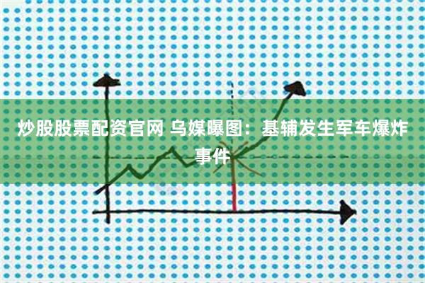 炒股股票配资官网 乌媒曝图：基辅发生军车爆炸事件