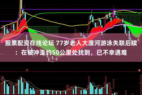 股票配资在线论坛 77岁老人大渡河游泳失联后续：在被冲走约50公里处找到，已不幸遇难