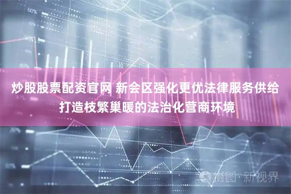炒股股票配资官网 新会区强化更优法律服务供给 打造枝繁巢暖的法治化营商环境