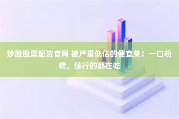 炒股股票配资官网 被严重低估的便宜菜！一口粉糯，懂行的都在吃