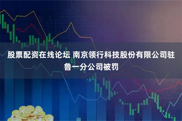 股票配资在线论坛 南京领行科技股份有限公司驻鲁一分公司被罚