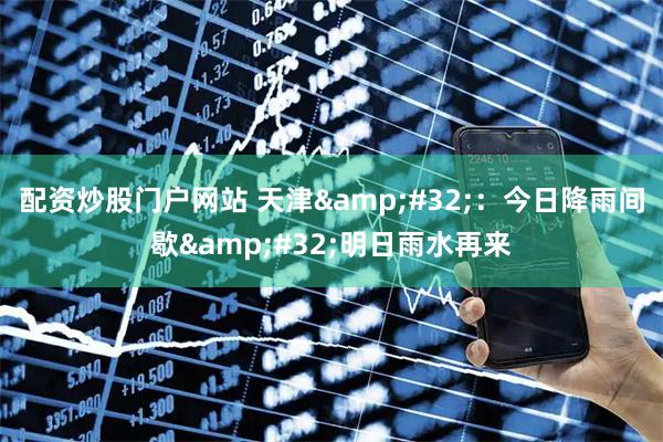 配资炒股门户网站 天津 ：今日降雨间歇 明日雨水再来