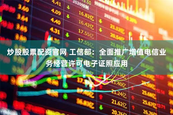 炒股股票配资官网 工信部：全面推广增值电信业务经营许可电子证照应用
