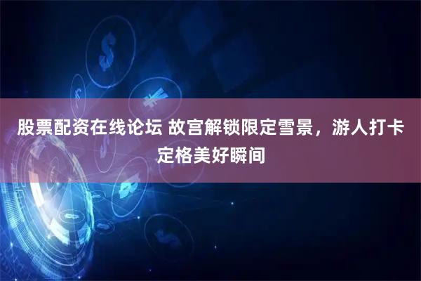 股票配资在线论坛 故宫解锁限定雪景，游人打卡定格美好瞬间