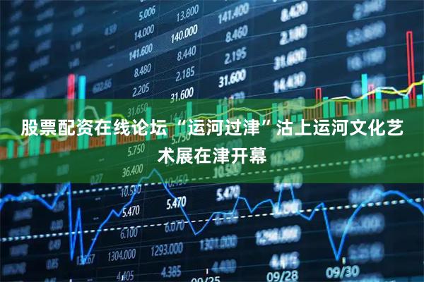 股票配资在线论坛 “运河过津”沽上运河文化艺术展在津开幕