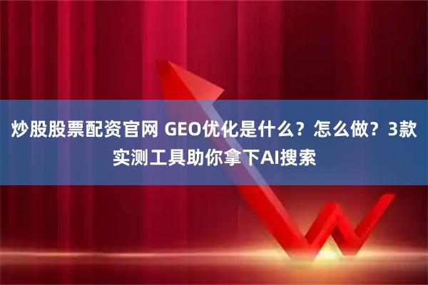炒股股票配资官网 GEO优化是什么？怎么做？3款实测工具助你拿下AI搜索