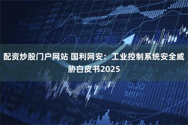 配资炒股门户网站 国利网安：工业控制系统安全威胁白皮书2025