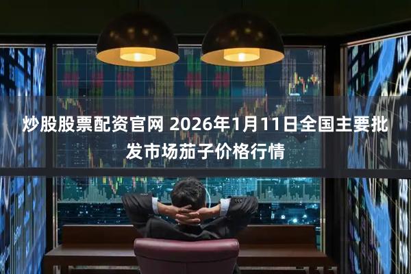 炒股股票配资官网 2026年1月11日全国主要批发市场茄子价格行情