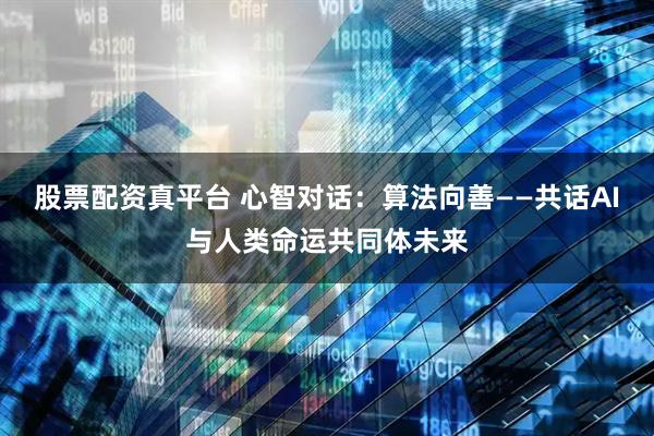 股票配资真平台 心智对话：算法向善——共话AI与人类命运共同体未来