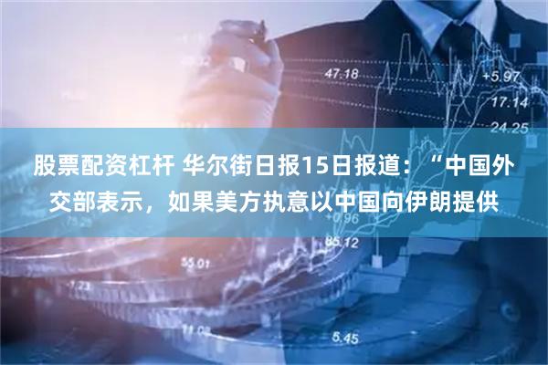 股票配资杠杆 华尔街日报15日报道：“中国外交部表示，如果美方执意以中国向伊朗提供